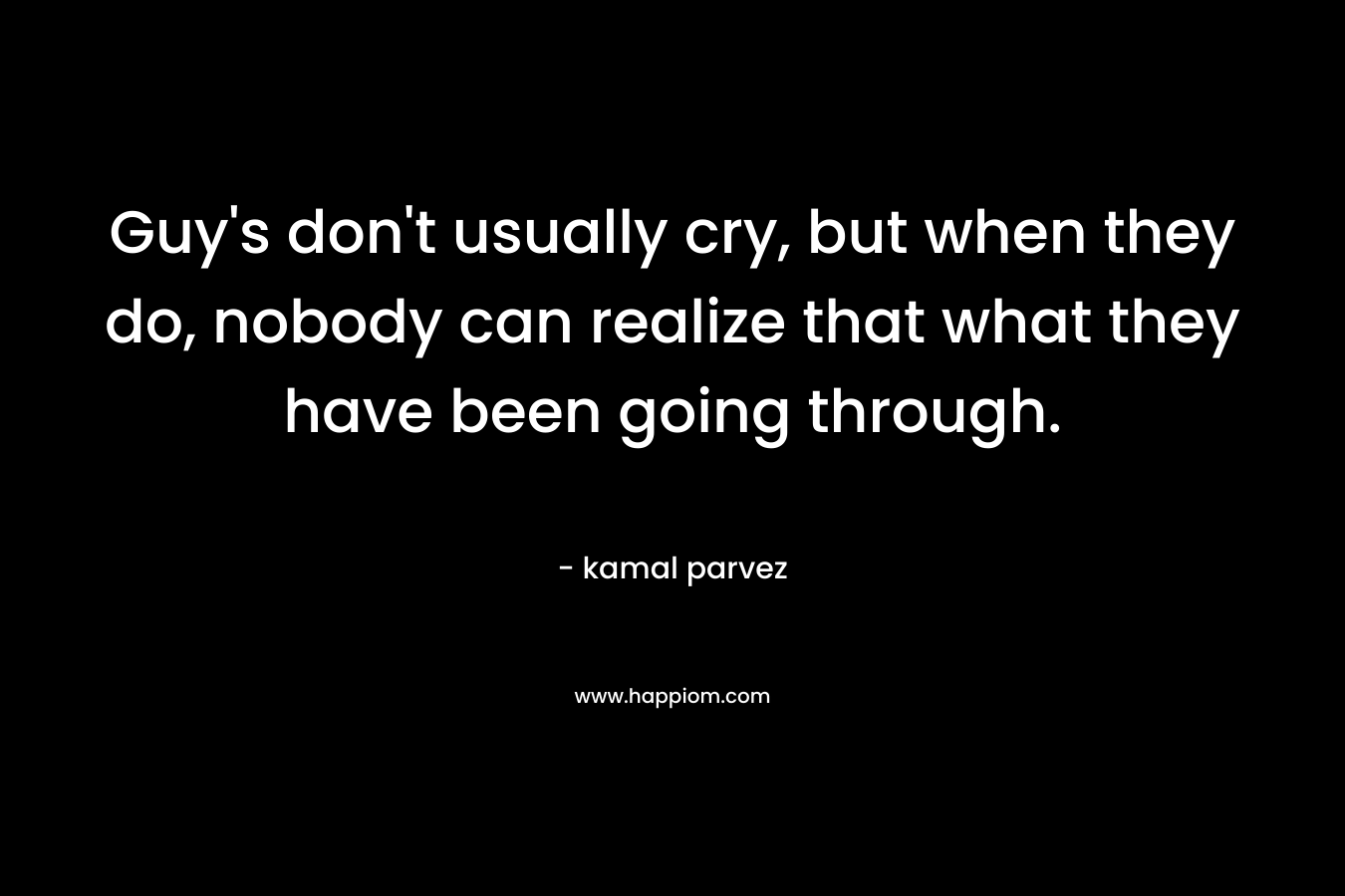 Guy's don't usually cry, but when they do, nobody can realize that what they have been going through.