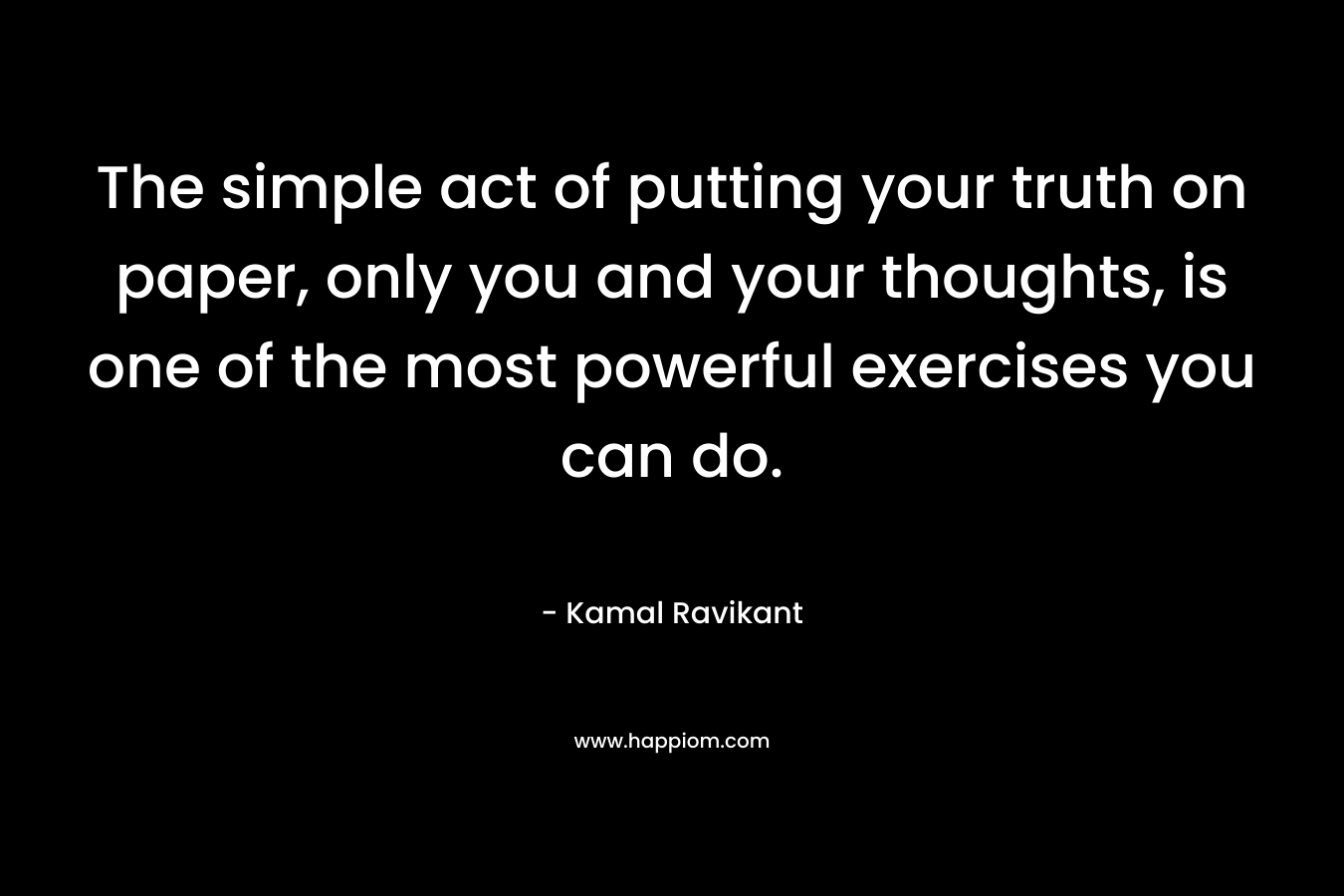 The simple act of putting your truth on paper, only you and your thoughts, is one of the most powerful exercises you can do.