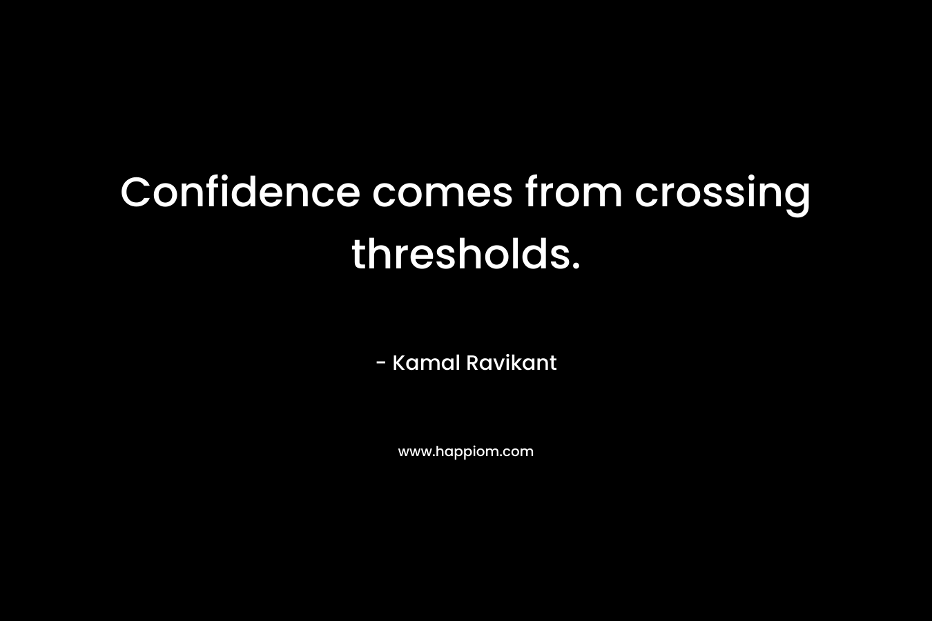 Confidence comes from crossing thresholds. – Kamal Ravikant