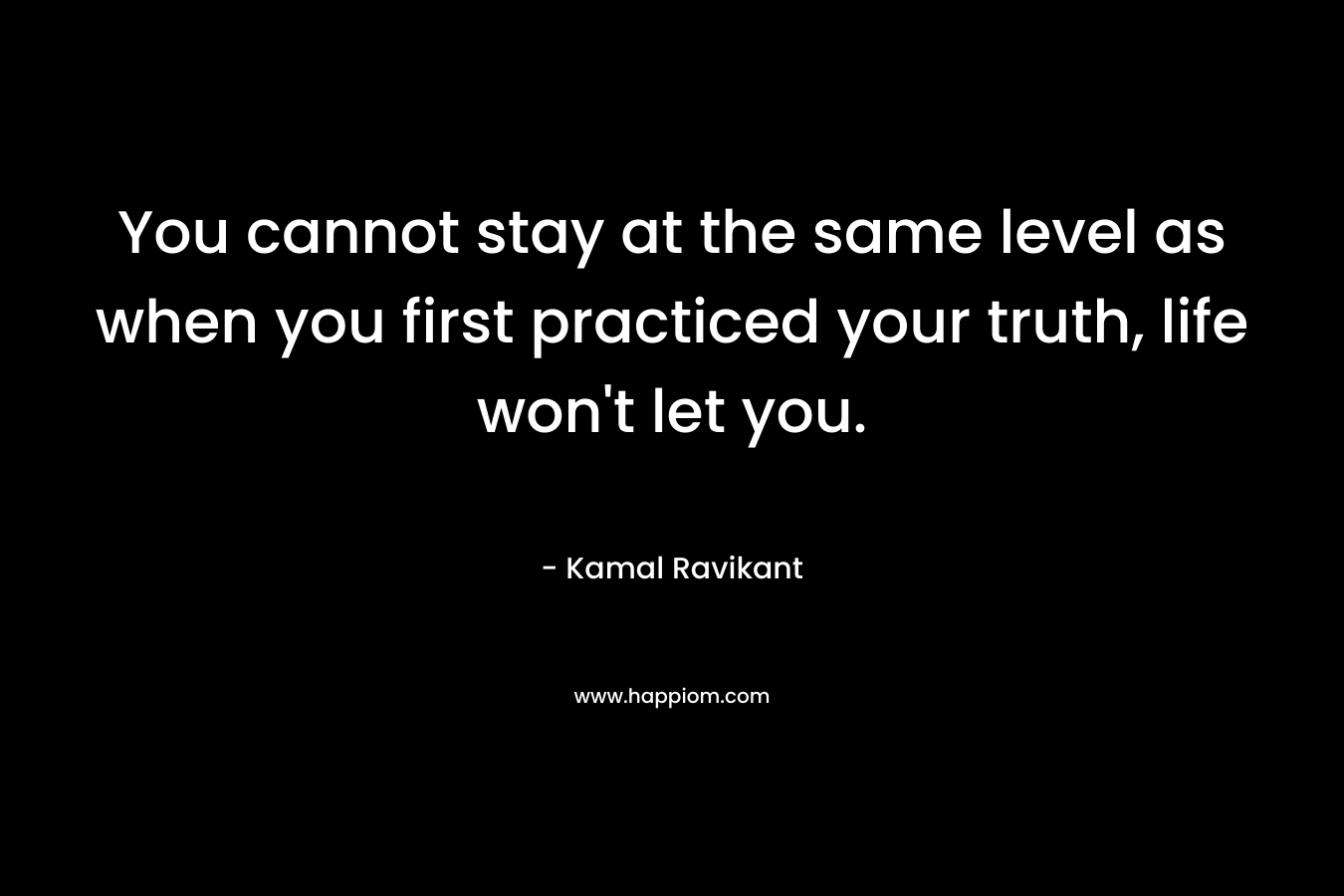 You cannot stay at the same level as when you first practiced your truth, life won't let you.