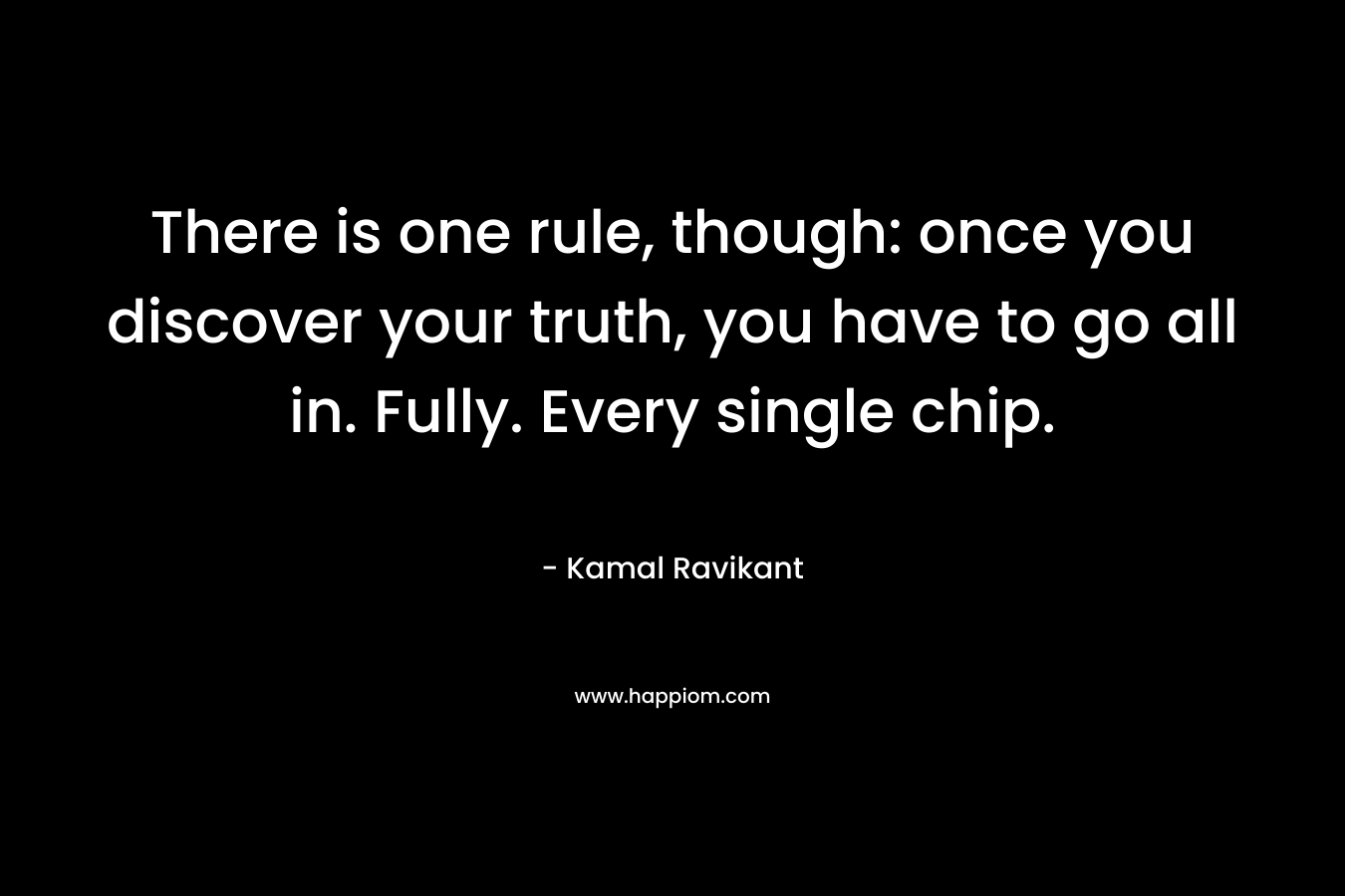 There is one rule, though: once you discover your truth, you have to go all in. Fully. Every single chip. – Kamal Ravikant