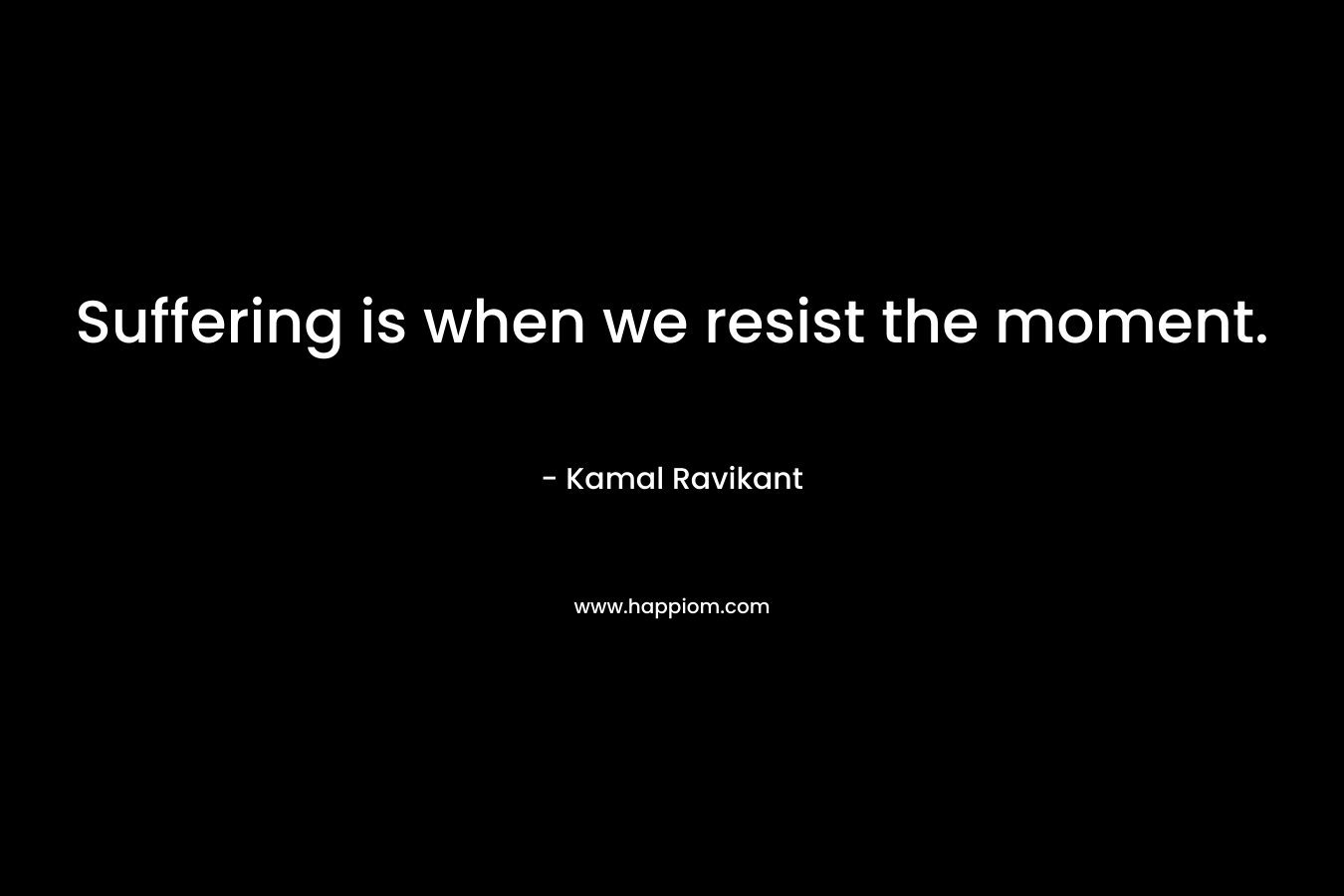 Suffering is when we resist the moment.
