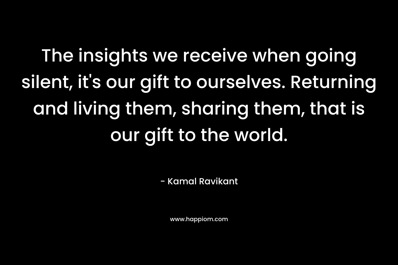 The insights we receive when going silent, it's our gift to ourselves. Returning and living them, sharing them, that is our gift to the world.