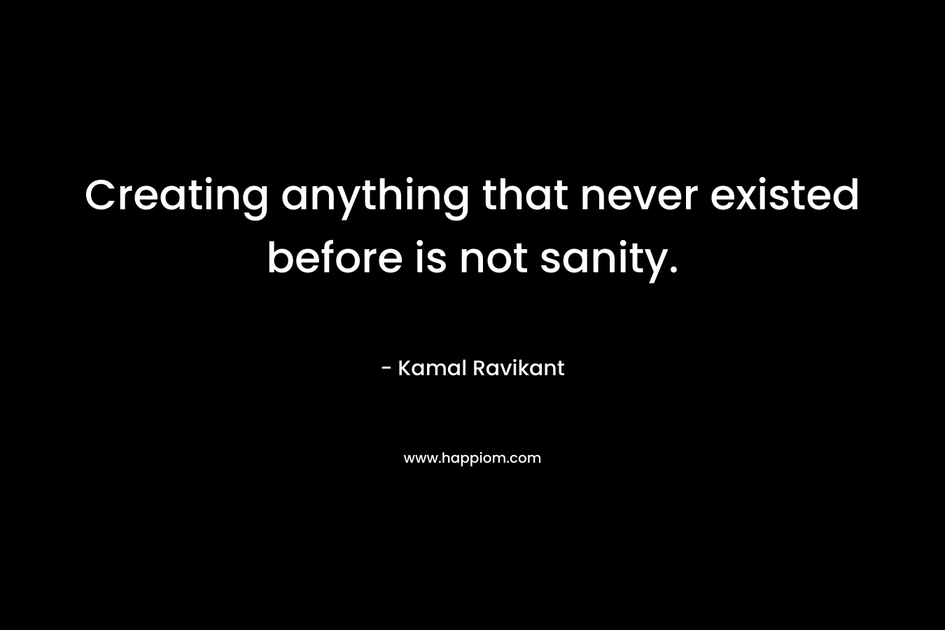 Creating anything that never existed before is not sanity.