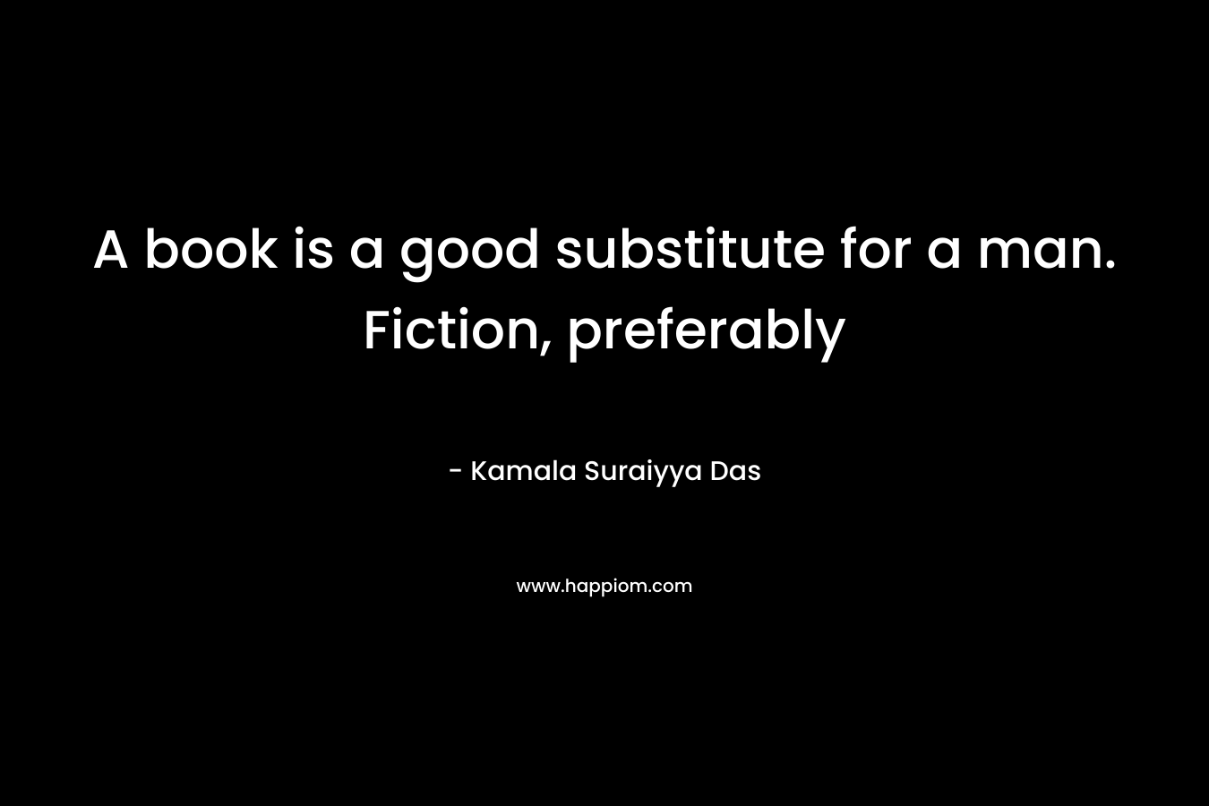 A book is a good substitute for a man. Fiction, preferably – Kamala Suraiyya Das