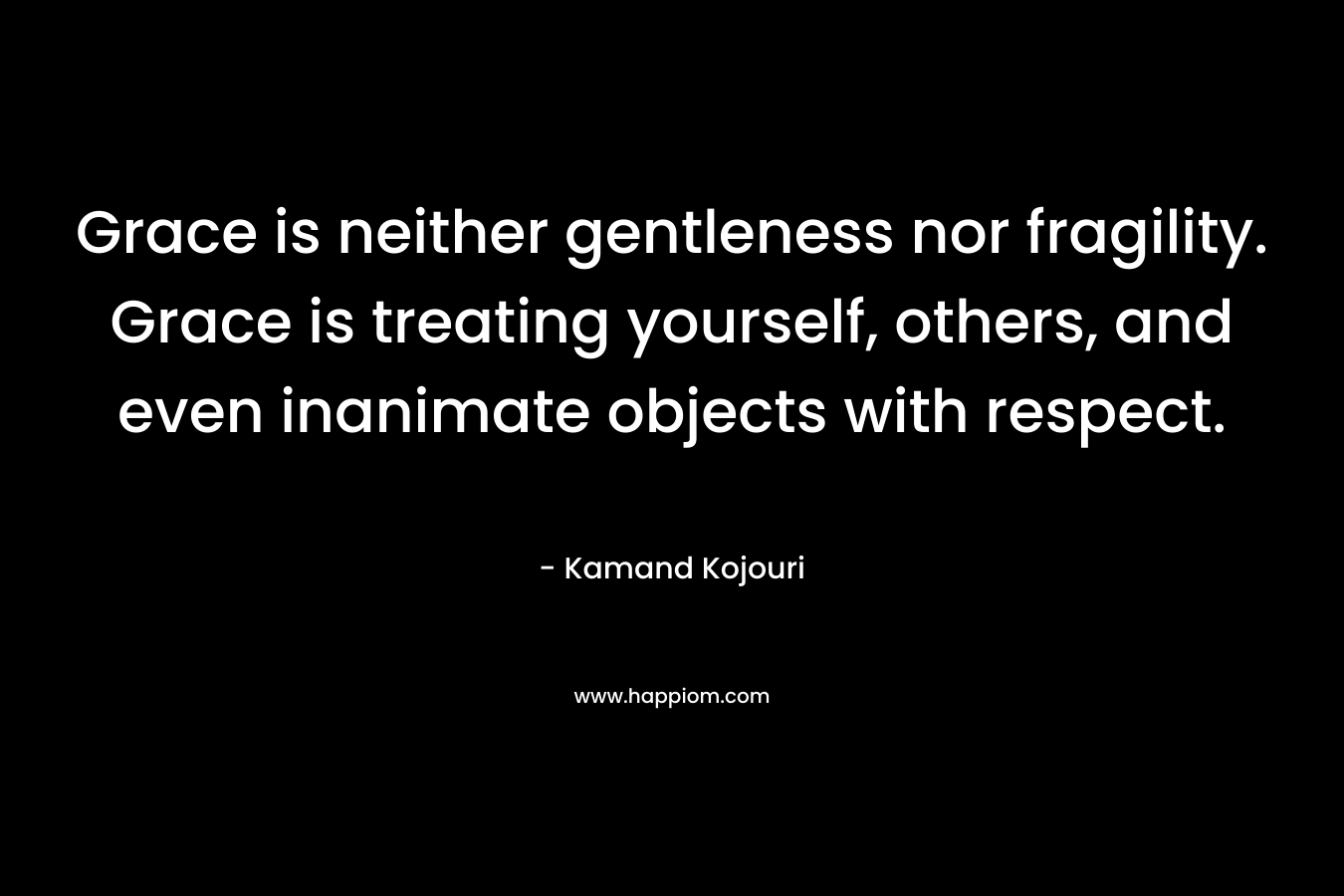 Grace is neither gentleness nor fragility. Grace is treating yourself, others, and even inanimate objects with respect. – Kamand Kojouri