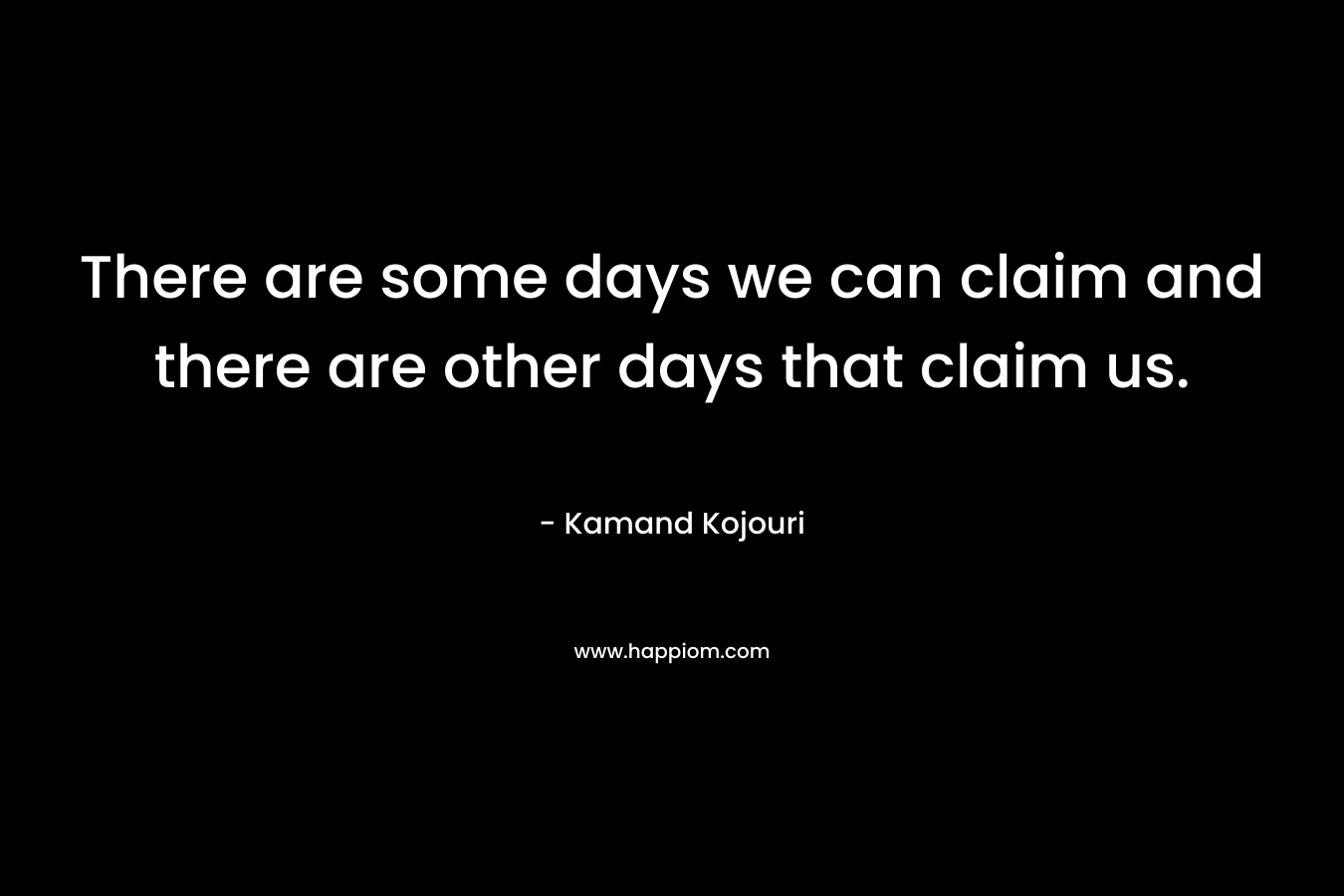 There are some days we can claim and there are other days that claim us. – Kamand Kojouri