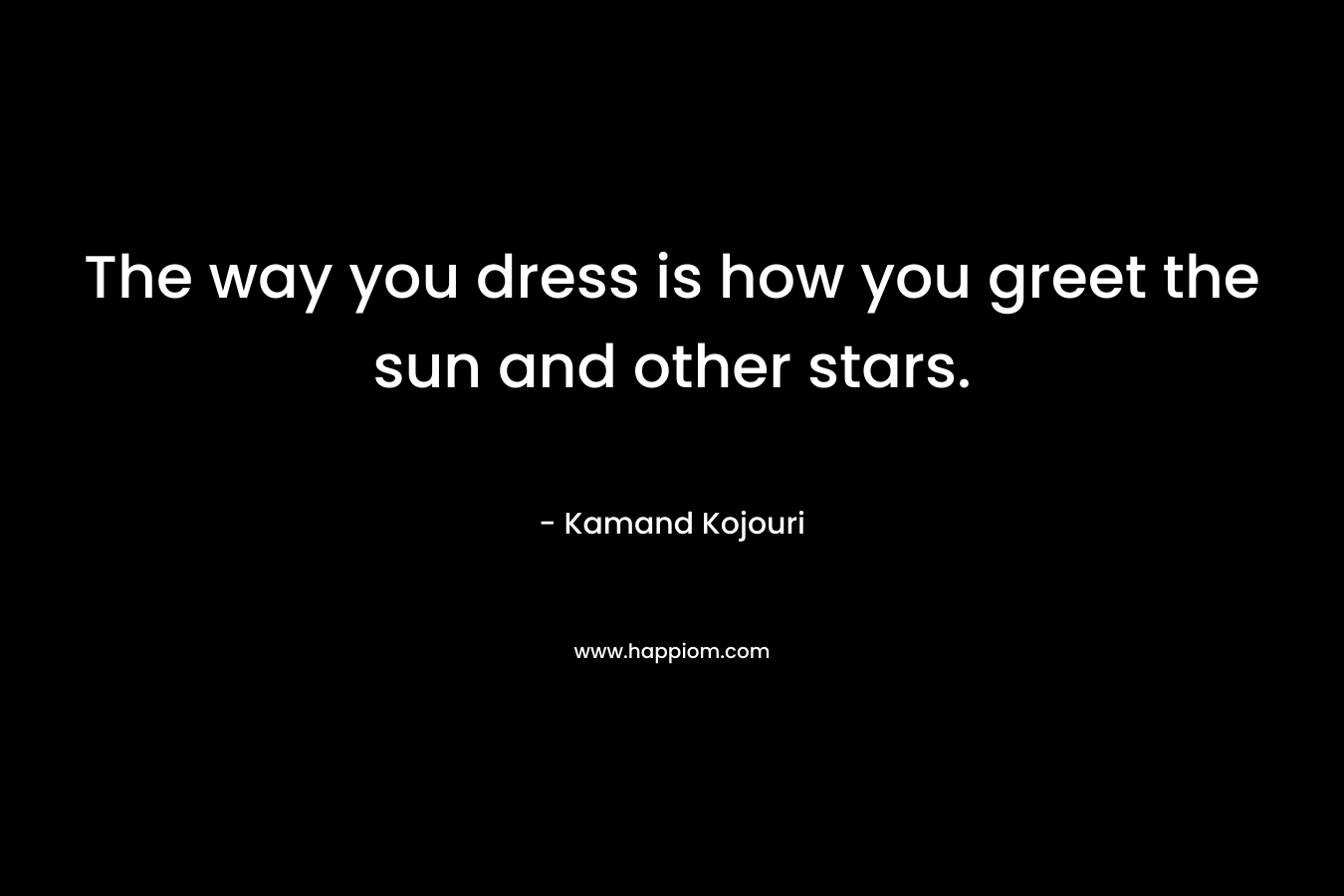 The way you dress is how you greet the sun and other stars. – Kamand Kojouri