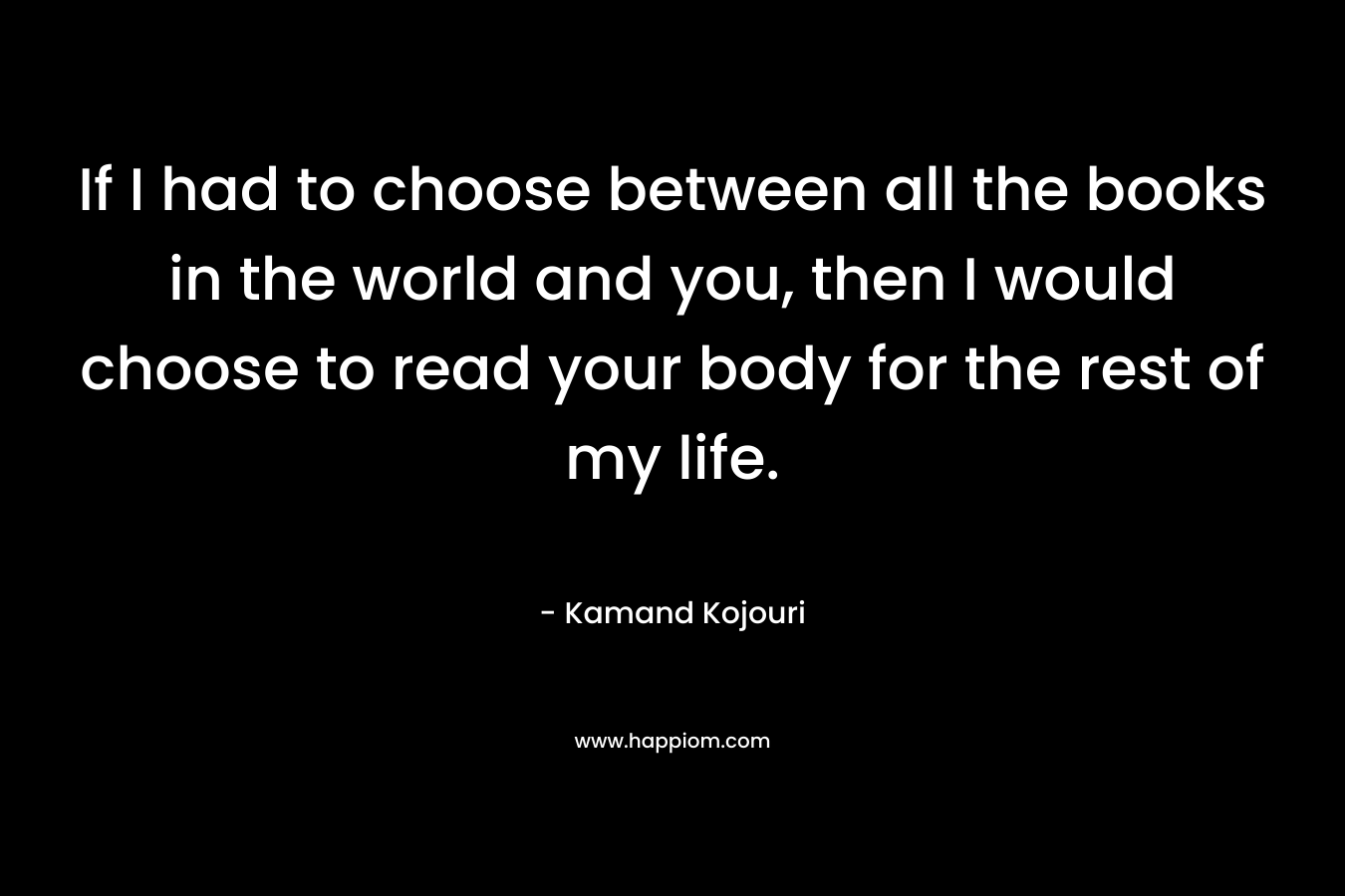 If I had to choose between all the books in the world and you, then I would choose to read your body for the rest of my life.