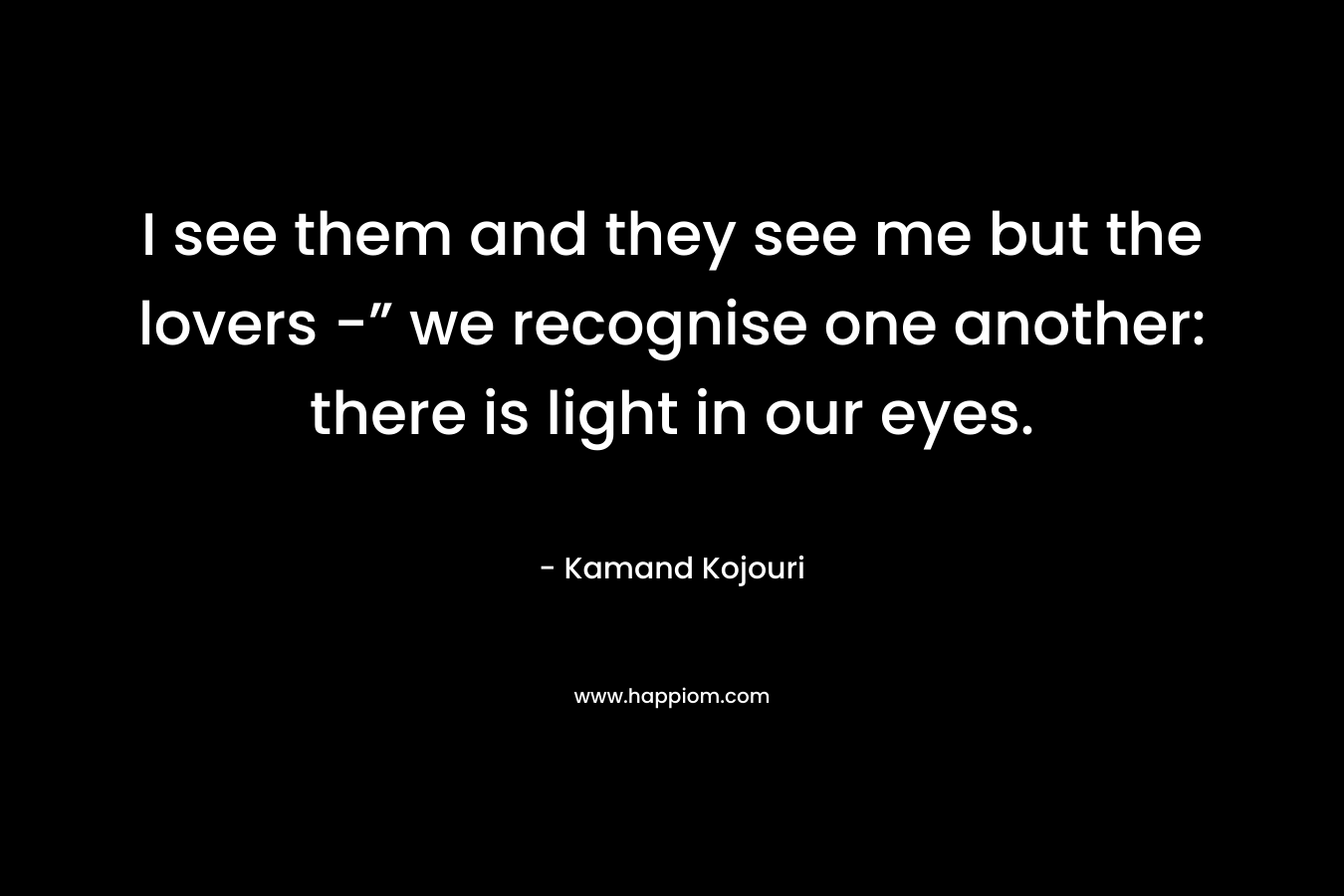 I see them and they see me but the lovers -” we recognise one another: there is light in our eyes.