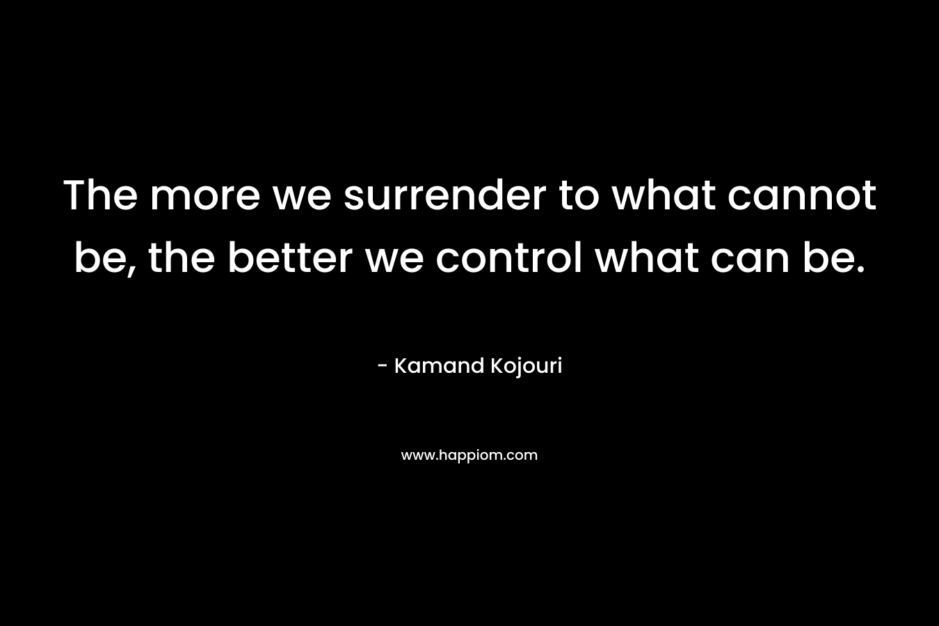 The more we surrender to what cannot be, the better we control what can be.