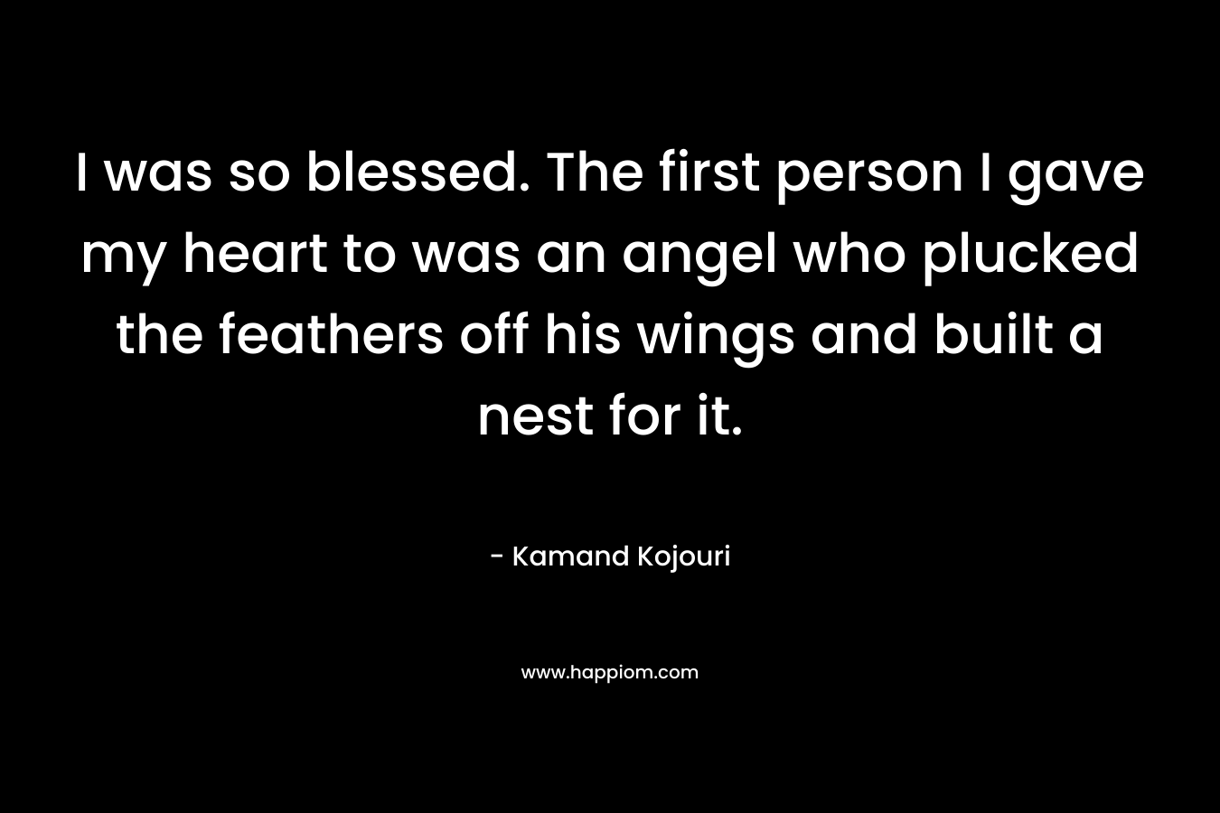 I was so blessed. The first person I gave my heart to was an angel who plucked the feathers off his wings and built a nest for it.