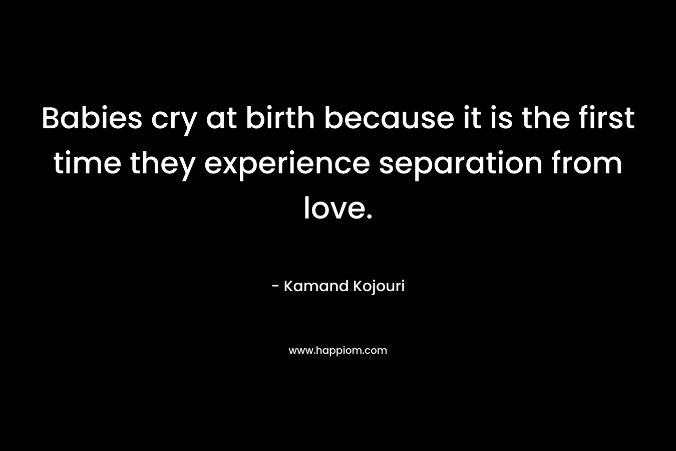 Babies cry at birth because it is the first time they experience separation from love.