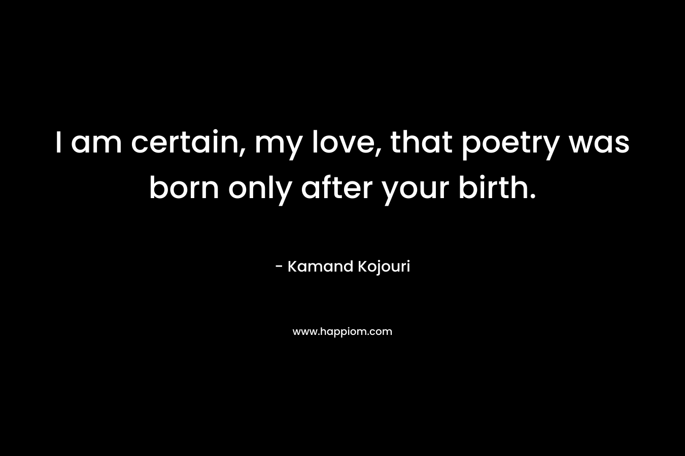 I am certain, my love, that poetry was born only after your birth.
