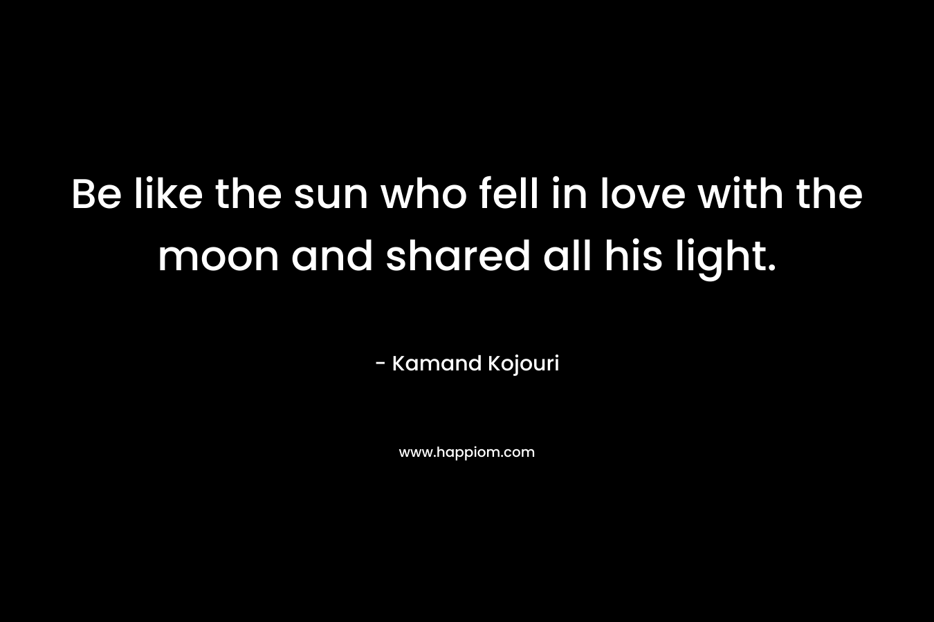 Be like the sun who fell in love with the moon and shared all his light.