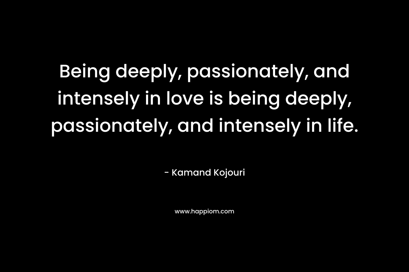Being deeply, passionately, and intensely in love is being deeply, passionately, and intensely in life.