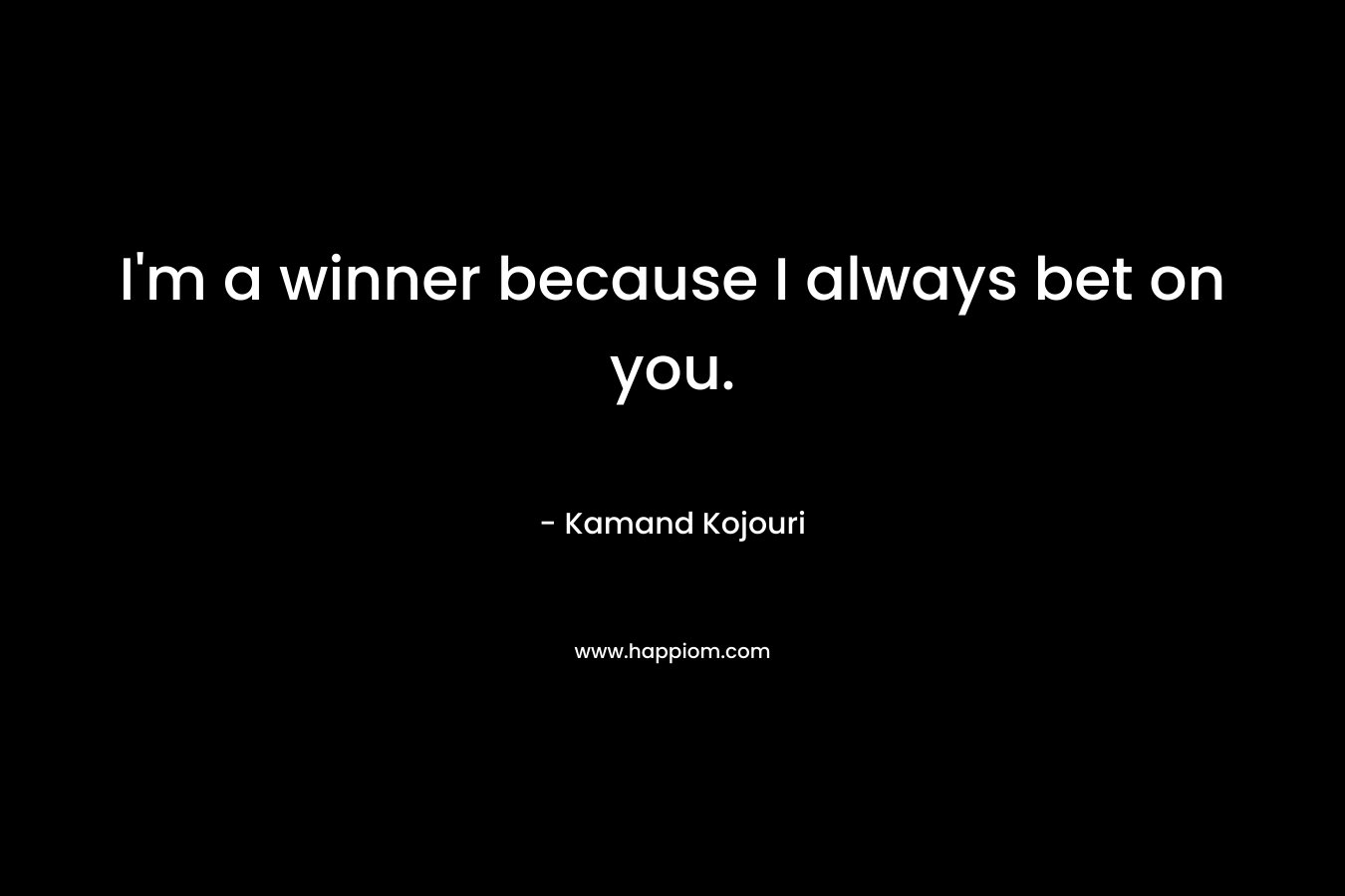 I'm a winner because I always bet on you.