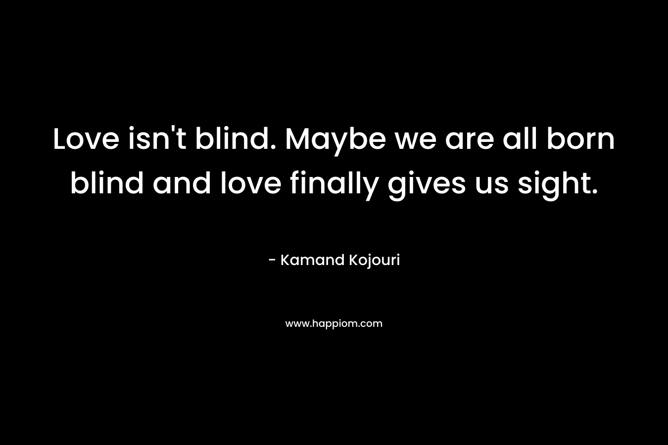 Love isn't blind. Maybe we are all born blind and love finally gives us sight.