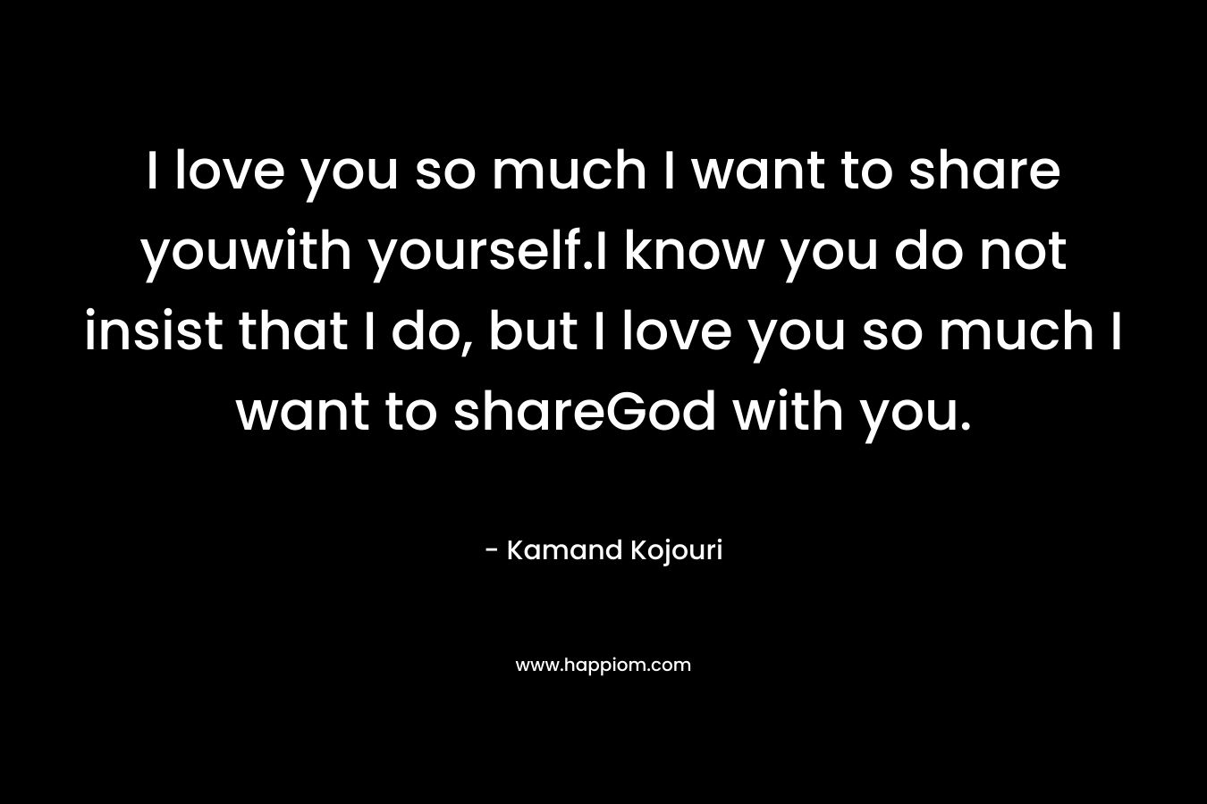 I love you so much I want to share youwith yourself.I know you do not insist that I do, but I love you so much I want to shareGod with you.