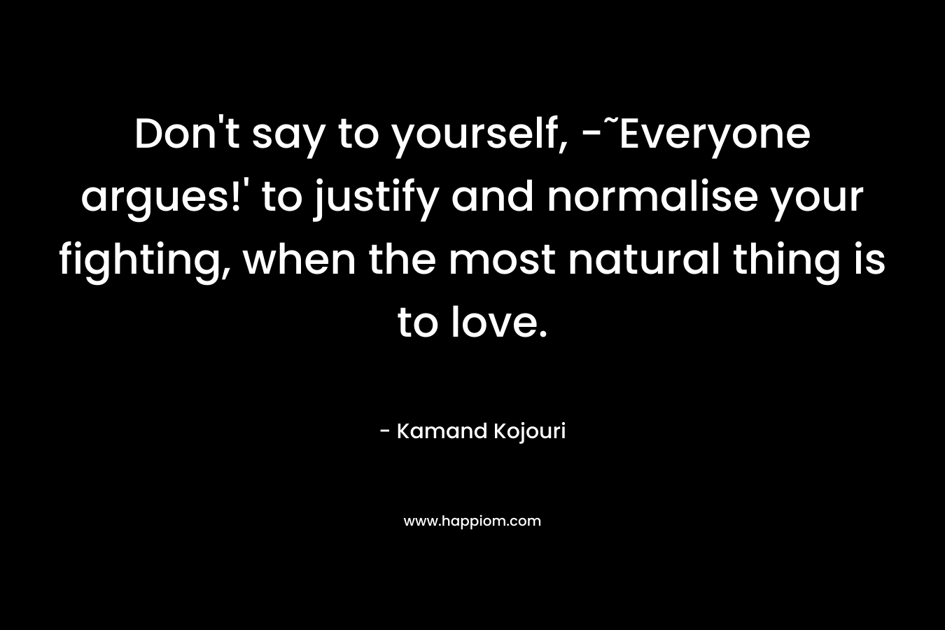 Don't say to yourself, -˜Everyone argues!' to justify and normalise your fighting, when the most natural thing is to love.