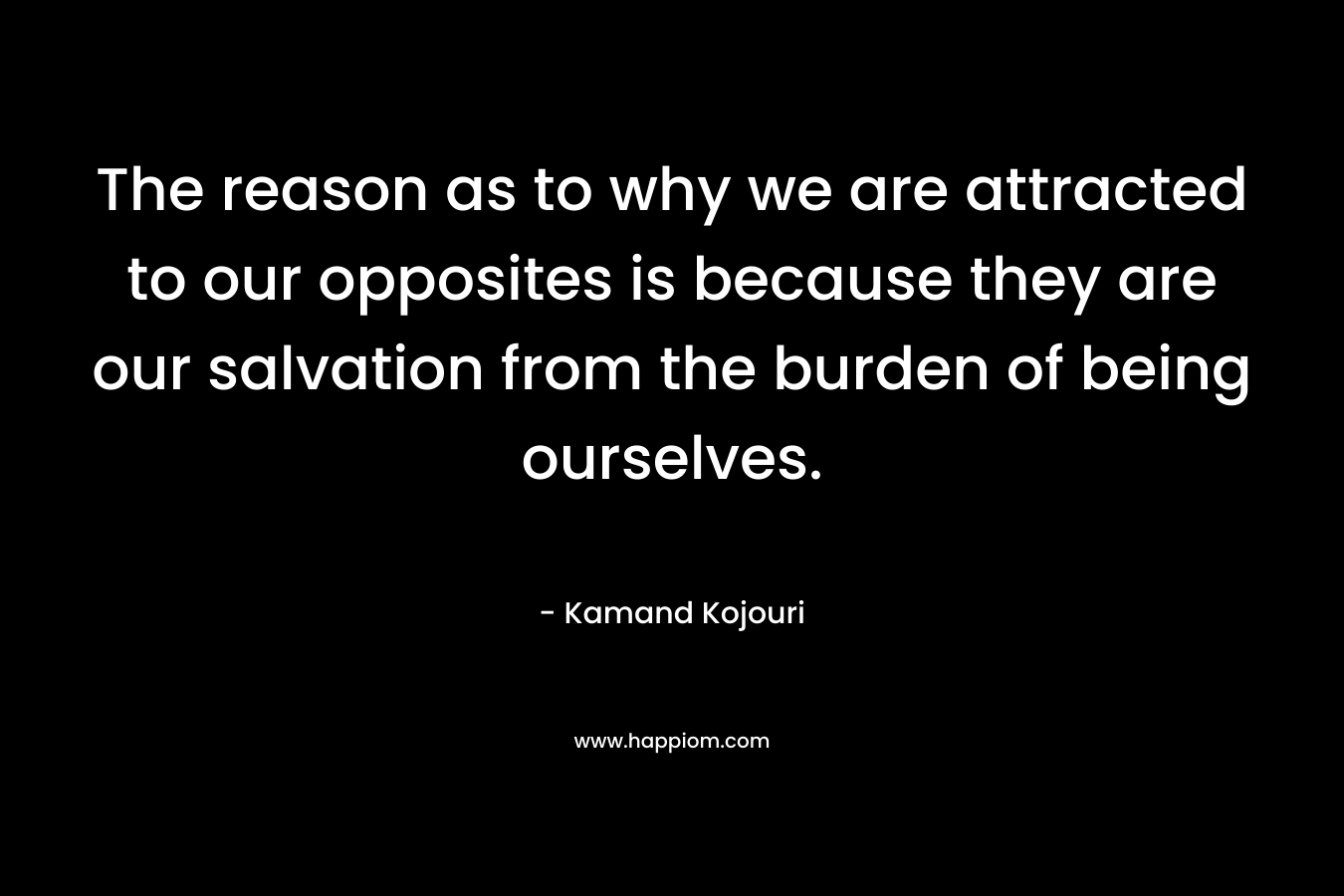 The reason as to why we are attracted to our opposites is because they are our salvation from the burden of being ourselves.