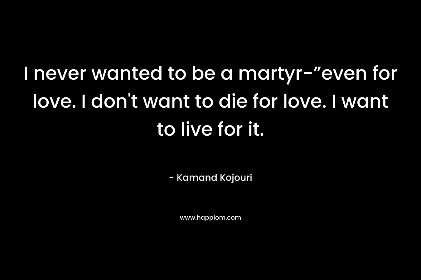 I never wanted to be a martyr-”even for love. I don't want to die for love. I want to live for it.