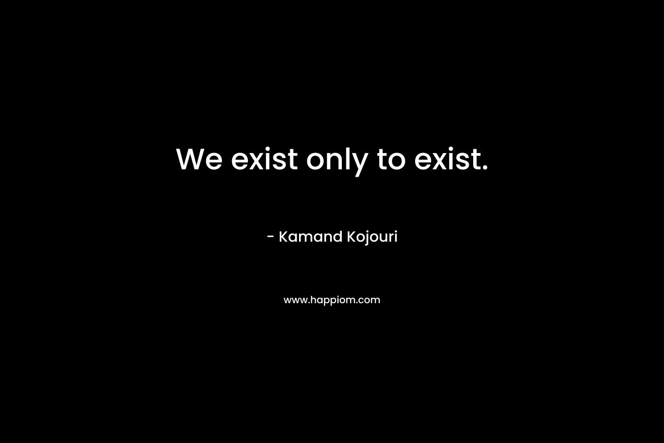 We exist only to exist.