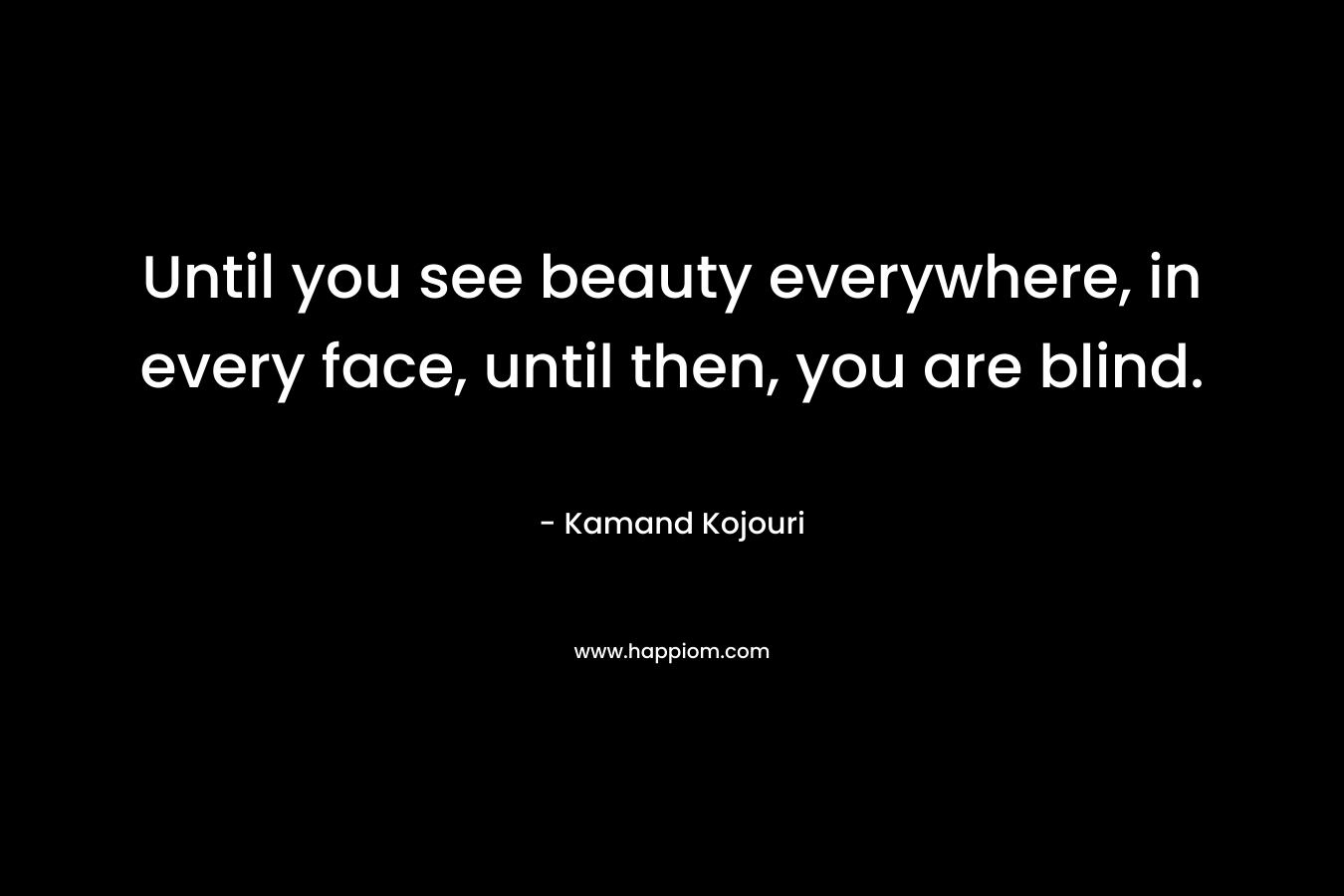 Until you see beauty everywhere, in every face, until then, you are blind.