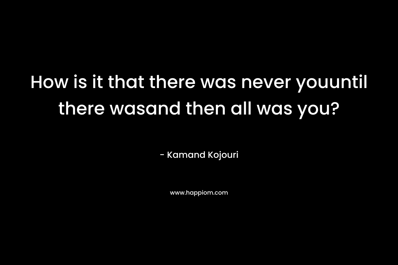 How is it that there was never youuntil there wasand then all was you? – Kamand Kojouri