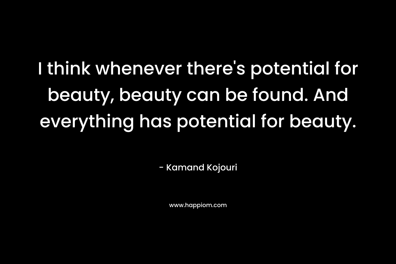 I think whenever there's potential for beauty, beauty can be found. And everything has potential for beauty.