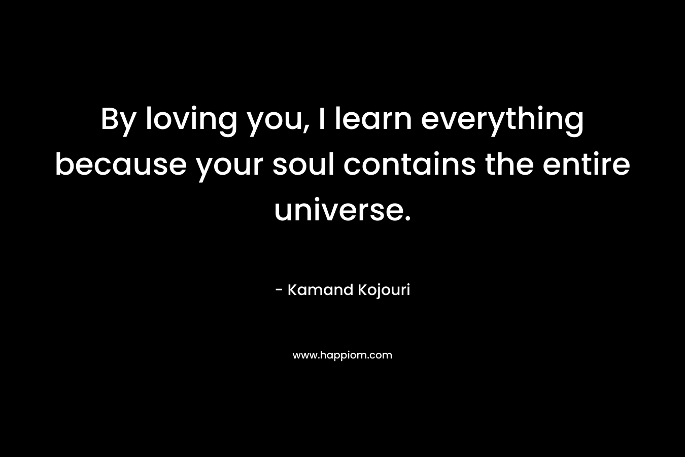By loving you, I learn everything because your soul contains the entire universe.