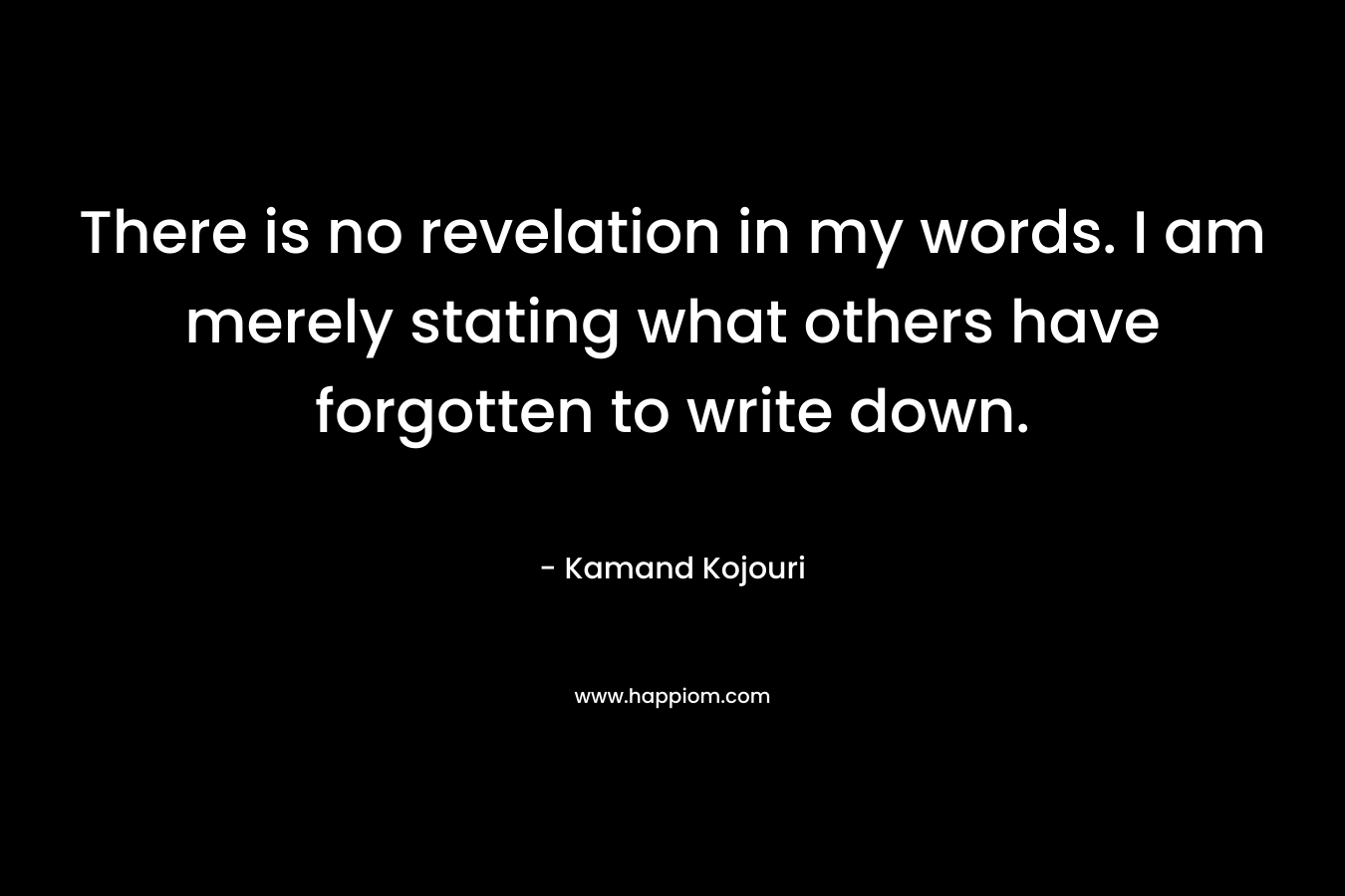 There is no revelation in my words. I am merely stating what others have forgotten to write down.
