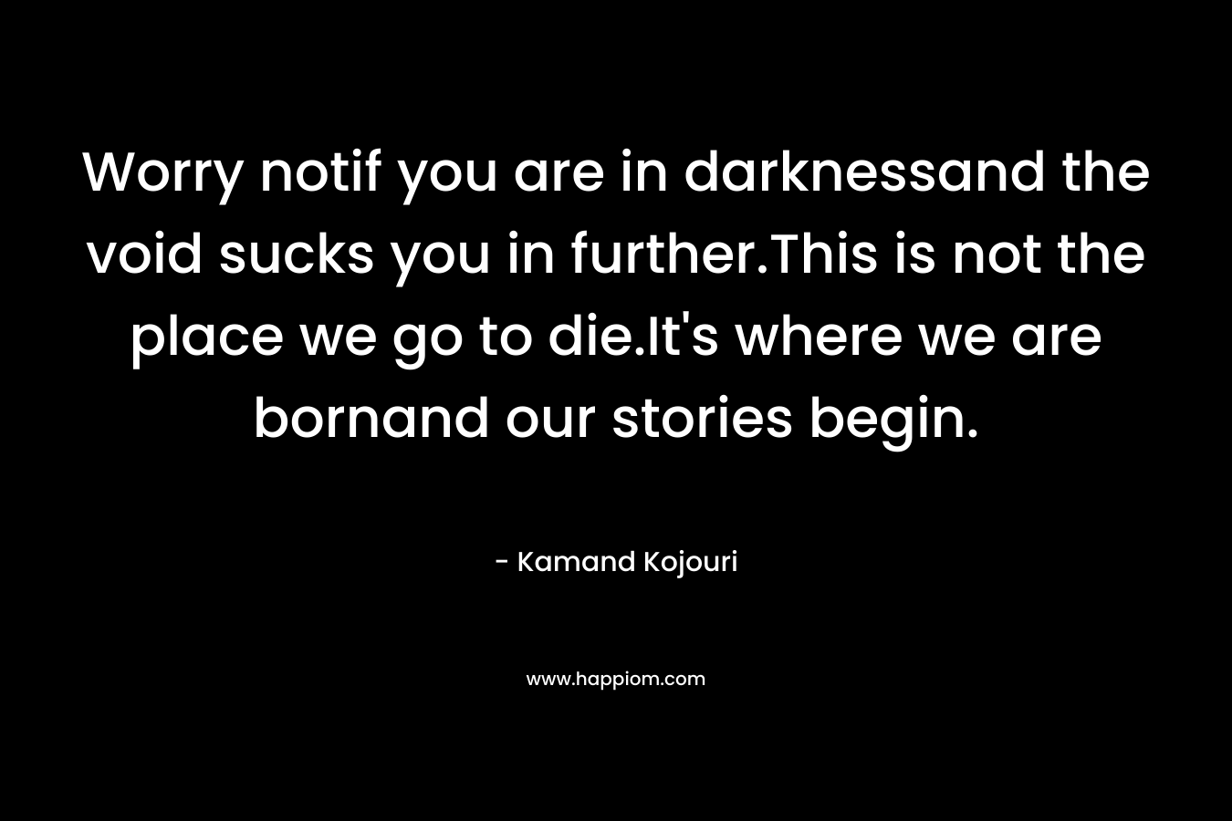 Worry notif you are in darknessand the void sucks you in further.This is not the place we go to die.It's where we are bornand our stories begin.