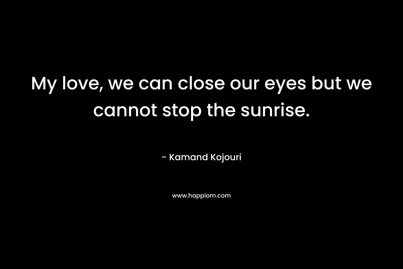 My love, we can close our eyes but we cannot stop the sunrise.