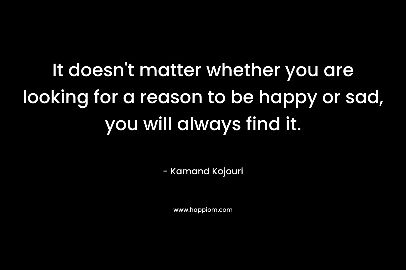 It doesn't matter whether you are looking for a reason to be happy or sad, you will always find it.