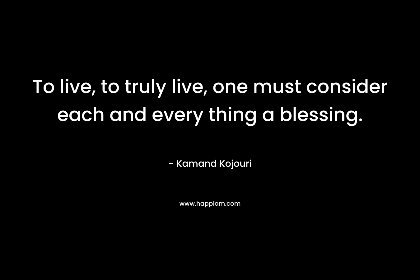 To live, to truly live, one must consider each and every thing a blessing.