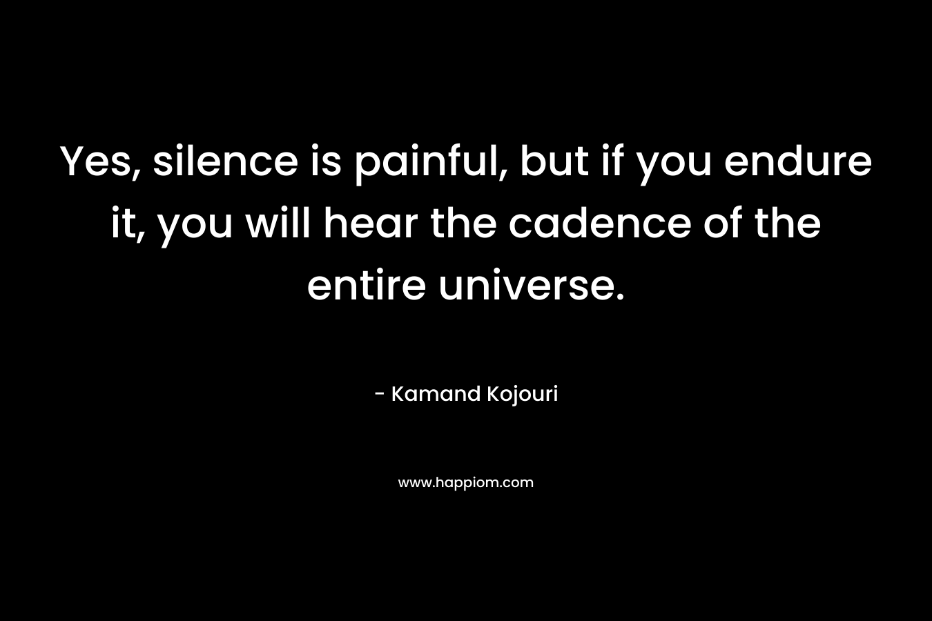Yes, silence is painful, but if you endure it, you will hear the cadence of the entire universe.