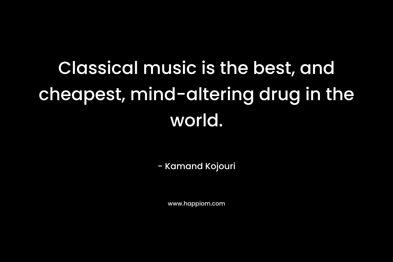 Classical music is the best, and cheapest, mind-altering drug in the world.