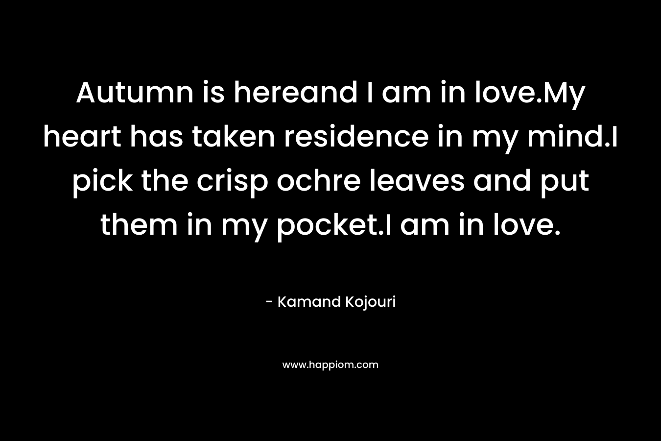 Autumn is hereand I am in love.My heart has taken residence in my mind.I pick the crisp ochre leaves and put them in my pocket.I am in love. – Kamand Kojouri