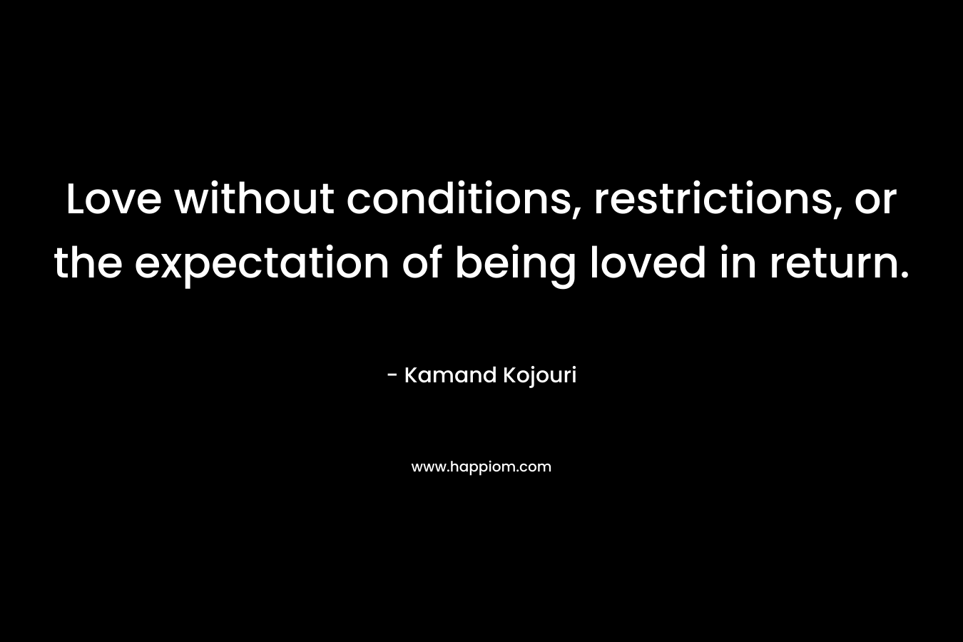 Love without conditions, restrictions, or the expectation of being loved in return. – Kamand Kojouri