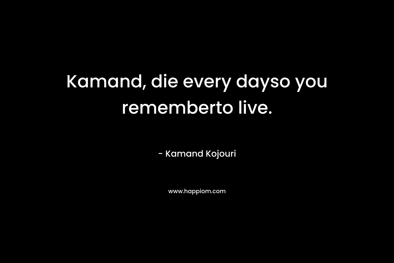 Kamand, die every dayso you rememberto live.