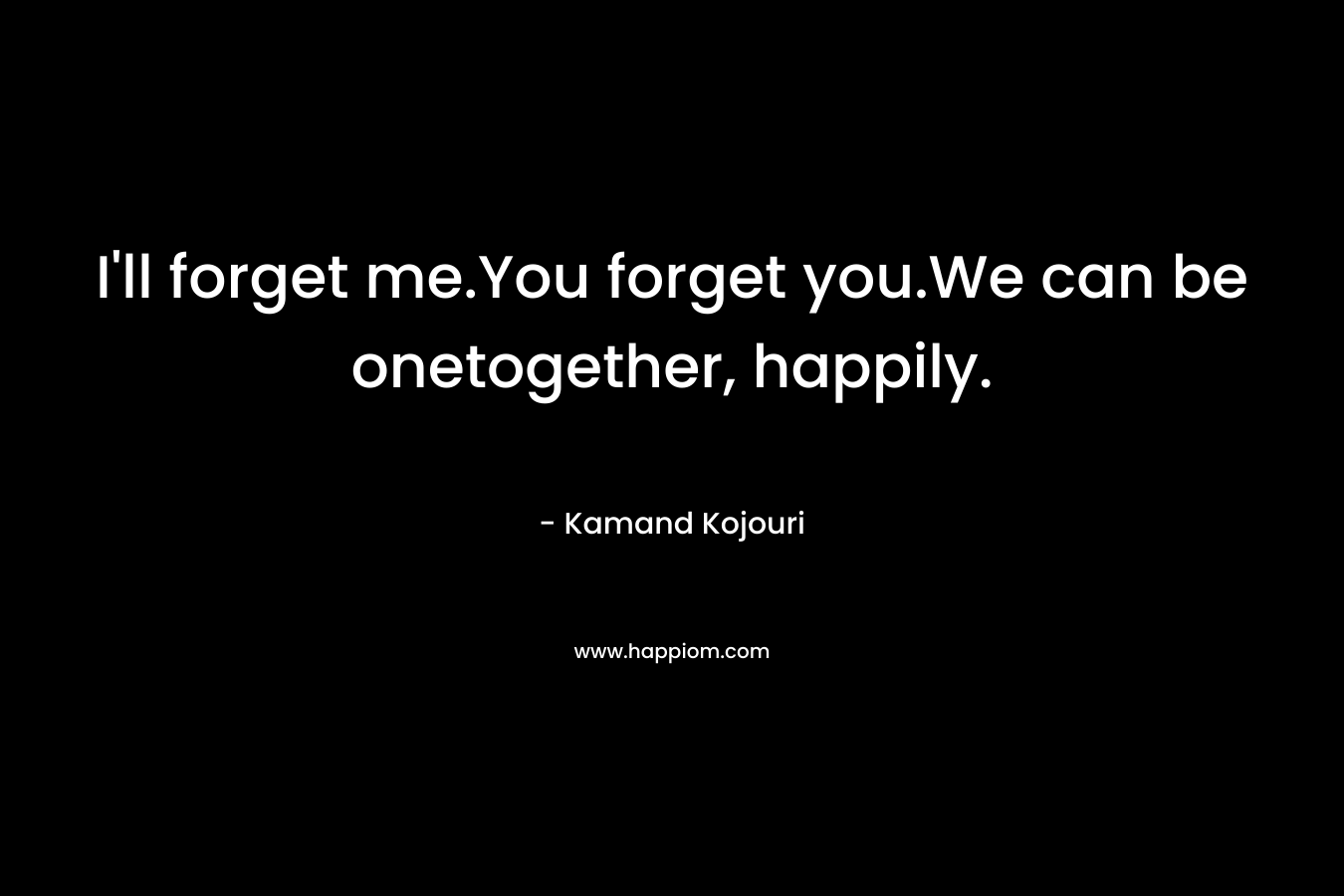 I'll forget me.You forget you.We can be onetogether, happily.