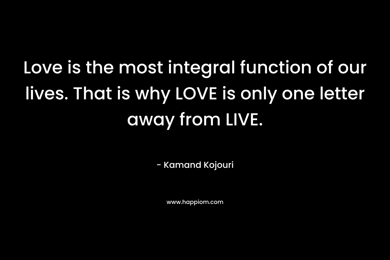 Love is the most integral function of our lives. That is why LOVE is only one letter away from LIVE. – Kamand Kojouri