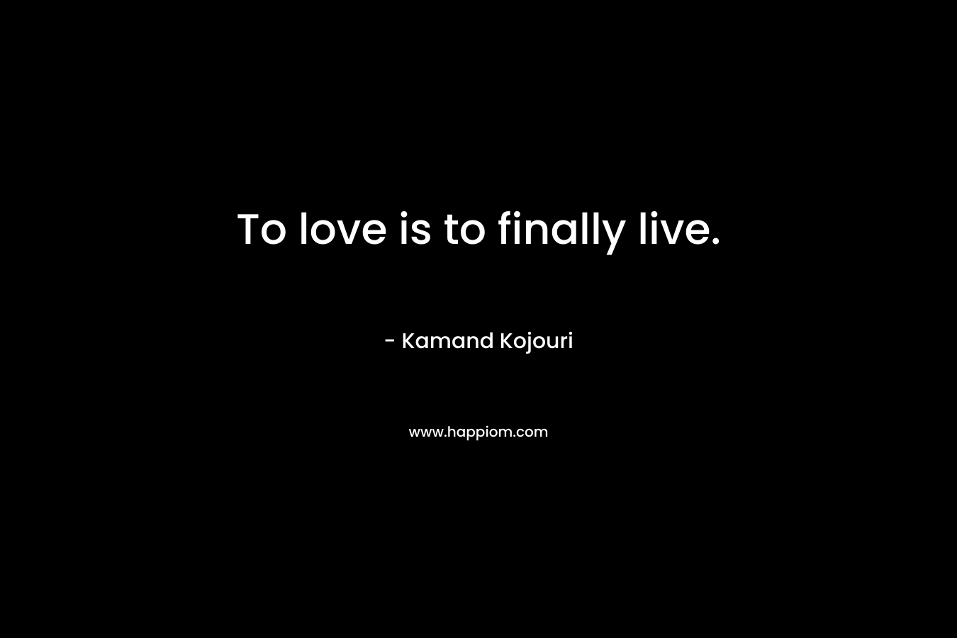 To love is to finally live.