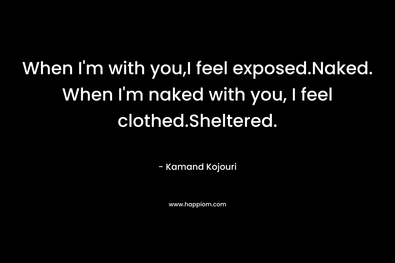 When I'm with you,I feel exposed.Naked. When I'm naked with you, I feel clothed.Sheltered.