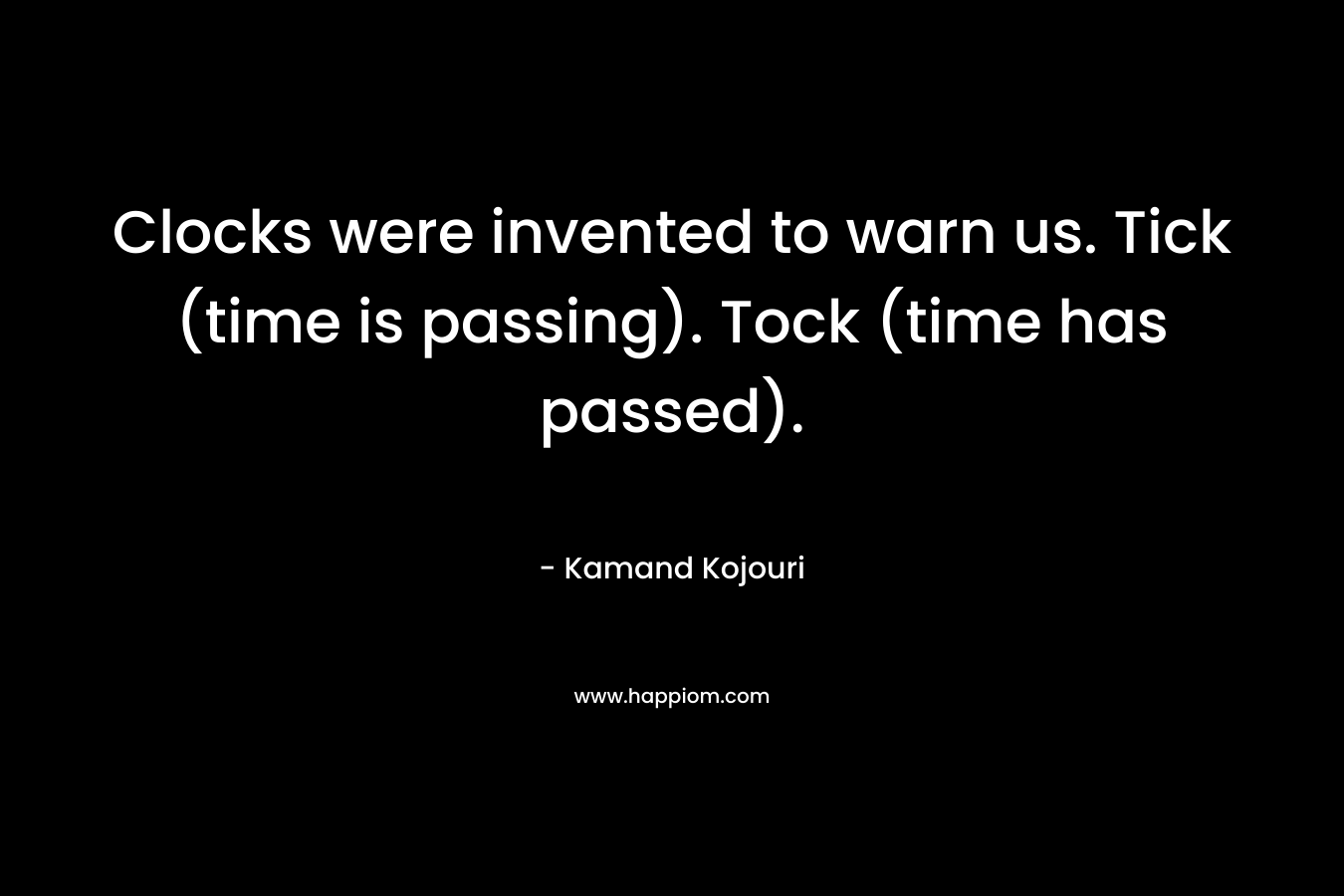 Clocks were invented to warn us. Tick (time is passing). Tock (time has passed). – Kamand Kojouri