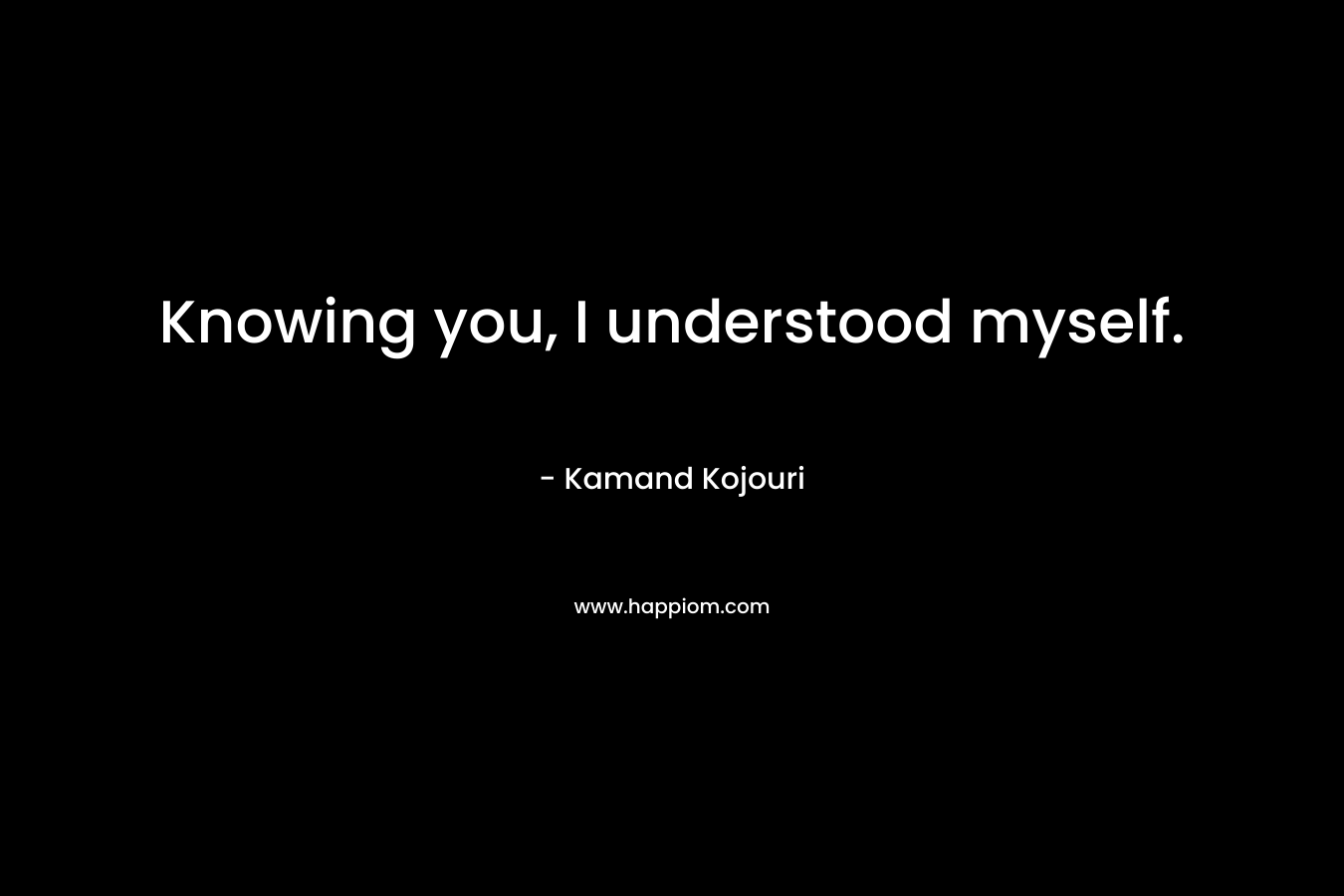 Knowing you, I understood myself.