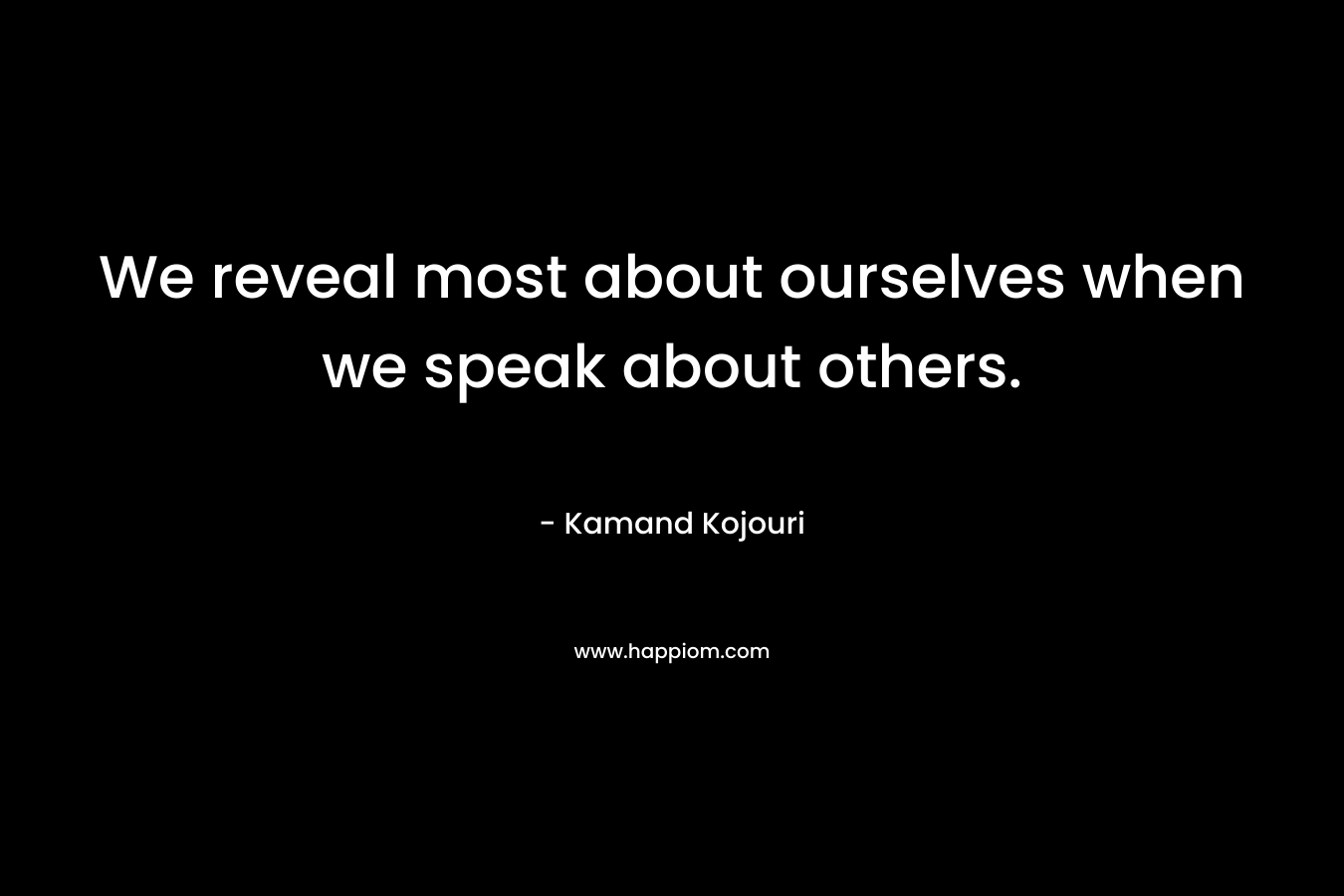 We reveal most about ourselves when we speak about others.