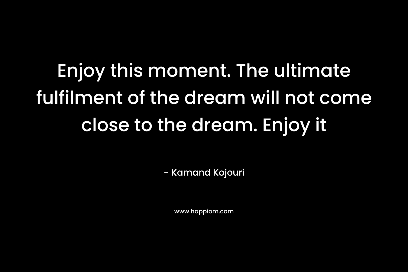 Enjoy this moment. The ultimate fulfilment of the dream will not come close to the dream. Enjoy it