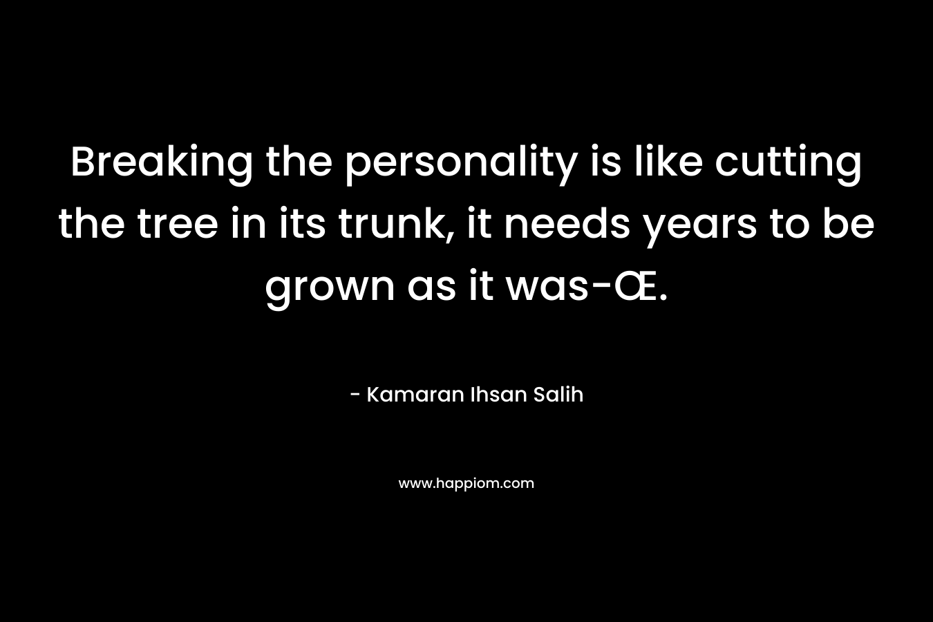 Breaking the personality is like cutting the tree in its trunk, it needs years to be grown as it was-Œ. – Kamaran Ihsan Salih